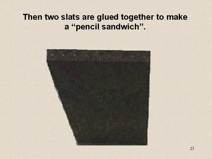 Then two slats are glued together to make a “pencil sandwich”. 23 