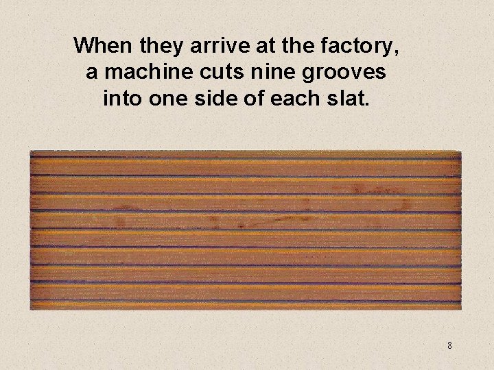When they arrive at the factory, a machine cuts nine grooves into one side