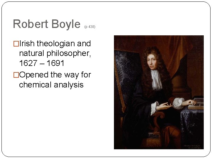 Robert Boyle (p 438) �Irish theologian and natural philosopher, 1627 – 1691 �Opened the