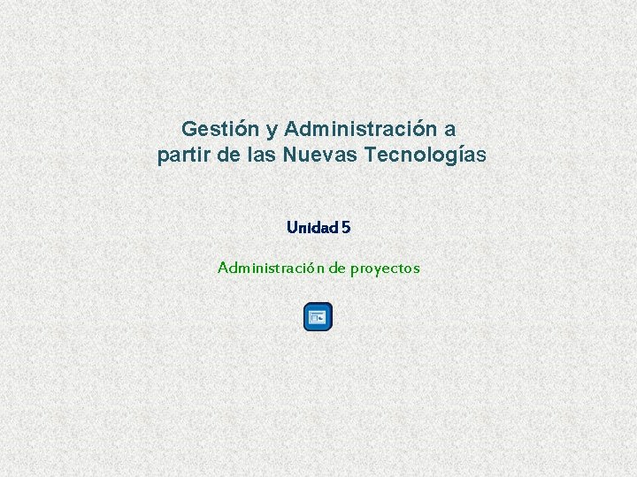 Gestión y Administración a partir de las Nuevas Tecnologías Unidad 5 Administración de proyectos