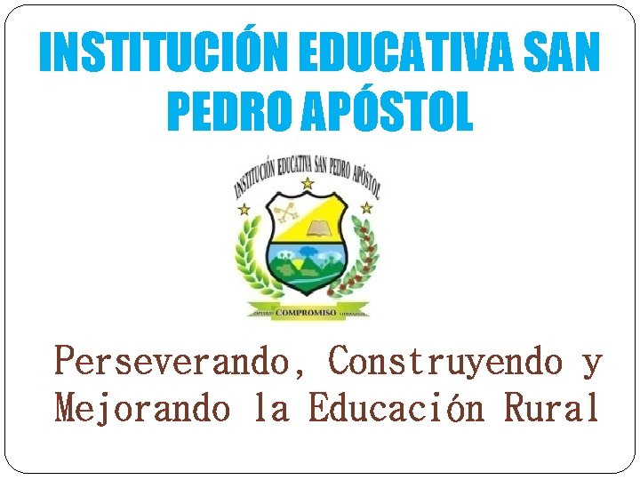 INSTITUCIÓN EDUCATIVA SAN PEDRO APÓSTOL Perseverando, Construyendo y Mejorando la Educación Rural 