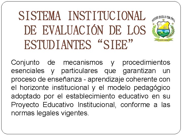 SISTEMA INSTITUCIONAL DE EVALUACIÓN DE LOS ESTUDIANTES“SIEE” Conjunto de mecanismos y procedimientos esenciales y