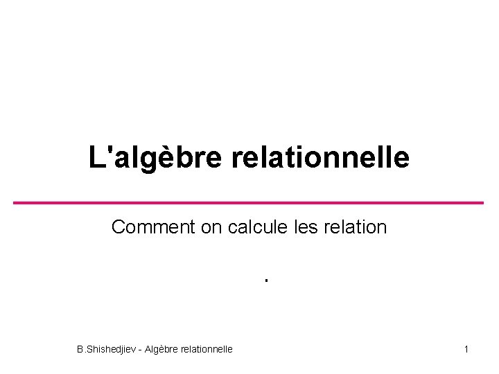 L'algèbre relationnelle Comment on calcule les relation B. Shishedjiev - Algèbre relationnelle 1 