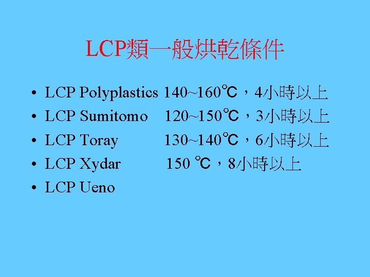 LCP類一般烘乾條件 • • • LCP Polyplastics 140~160℃，4小時以上 LCP Sumitomo 120~150℃，3小時以上 LCP Toray 130~140℃，6小時以上 LCP