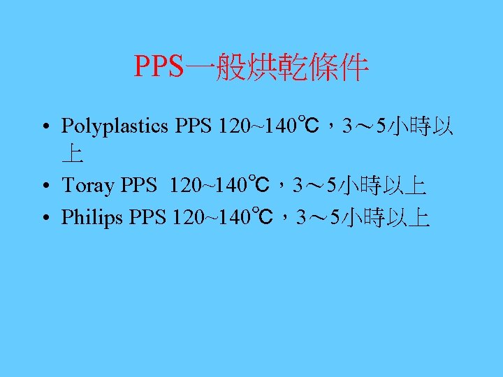 PPS一般烘乾條件 • Polyplastics PPS 120~140℃，3～ 5小時以 上 • Toray PPS 120~140℃，3～ 5小時以上 • Philips