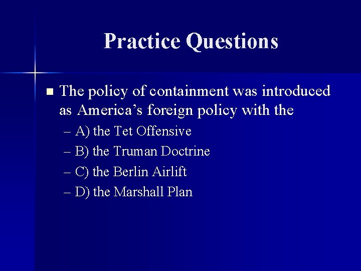 Practice Questions n The policy of containment was introduced as America’s foreign policy with