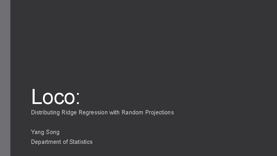 Loco: Distributing Ridge Regression with Random Projections Yang Song Department of Statistics 