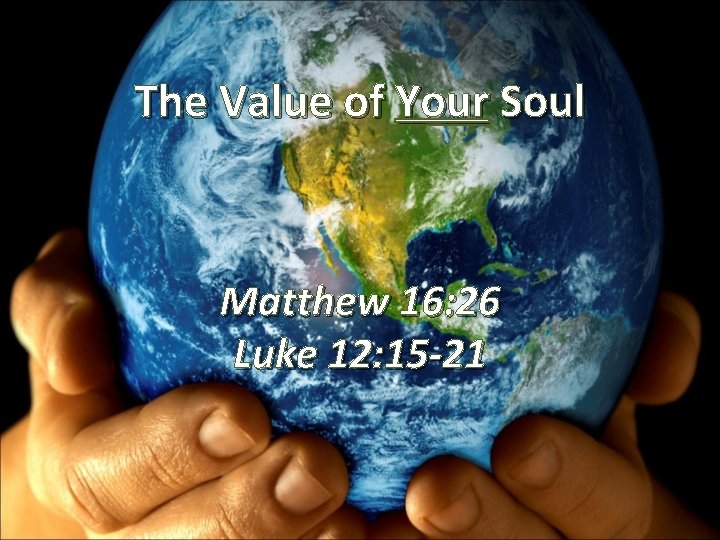 The Value of Your Soul Matthew 16: 26 Luke 12: 15 -21 