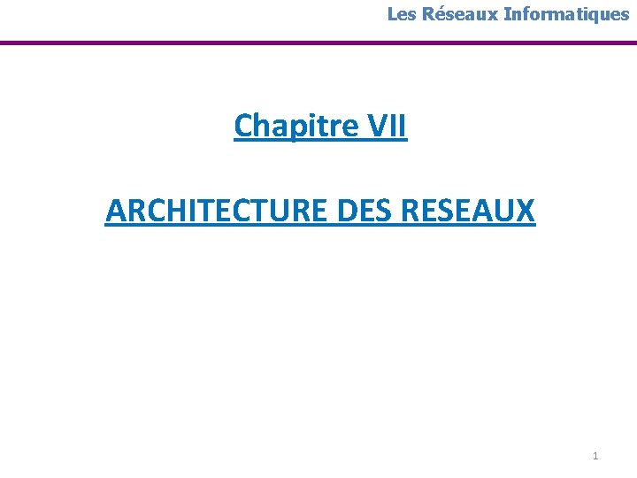Les Réseaux Informatiques Chapitre VII ARCHITECTURE DES RESEAUX 1 