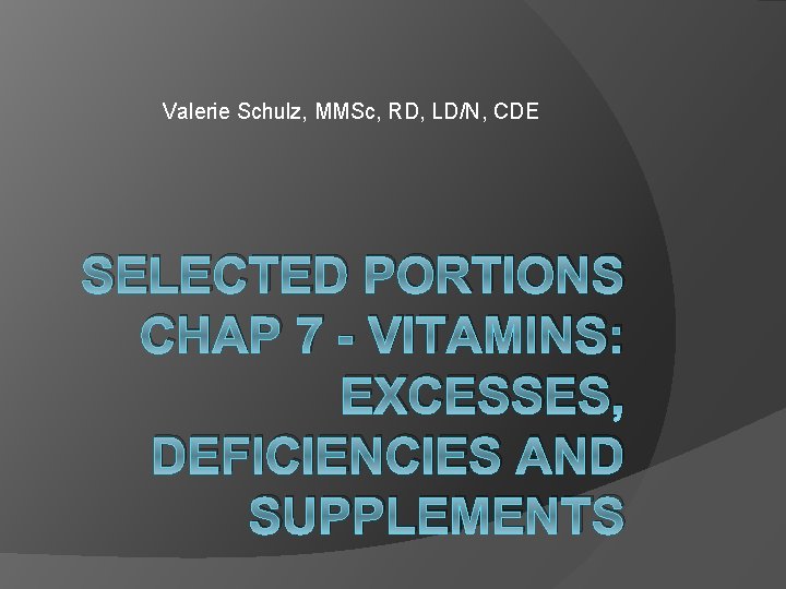 Valerie Schulz, MMSc, RD, LD/N, CDE SELECTED PORTIONS CHAP 7 - VITAMINS: EXCESSES, DEFICIENCIES