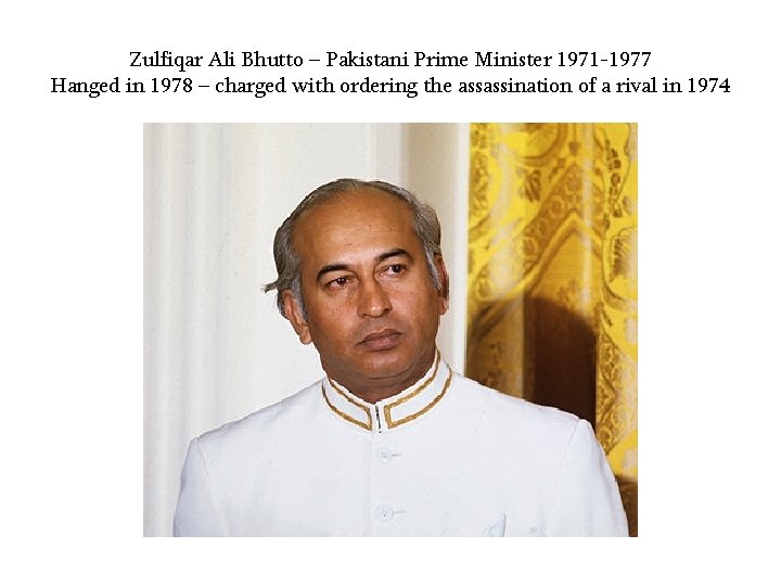 Zulfiqar Ali Bhutto – Pakistani Prime Minister 1971 -1977 Hanged in 1978 – charged