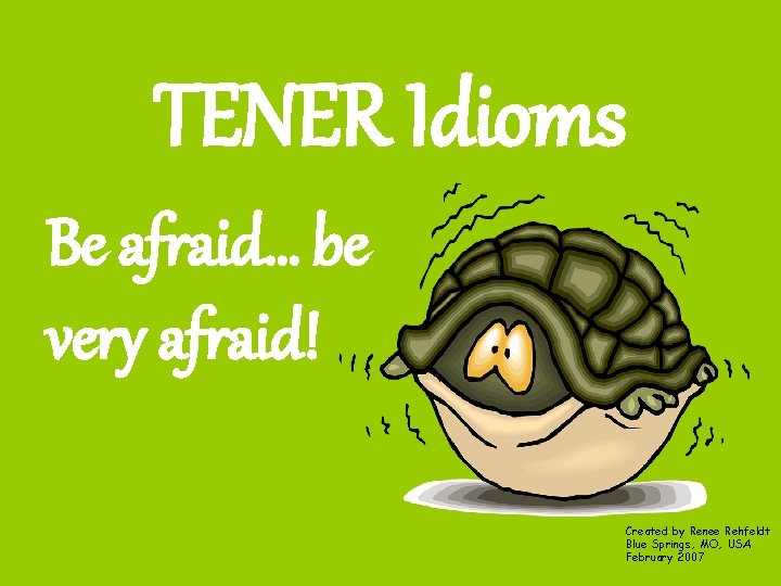 TENER Idioms Be afraid… be very afraid! Created by Renee Rehfeldt Blue Springs, MO,