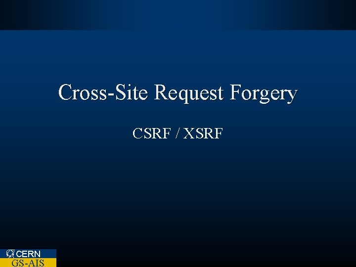 Cross-Site Request Forgery CSRF / XSRF CERN GS-AIS 