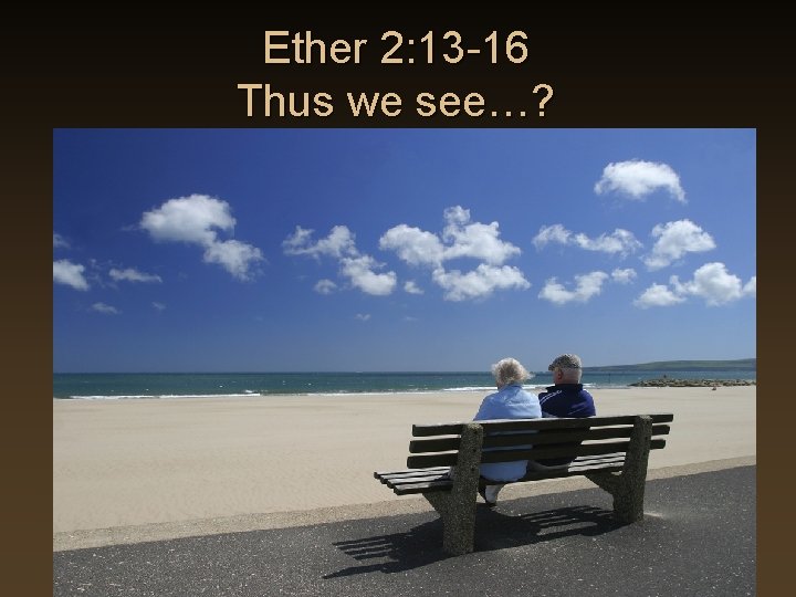 Ether 2: 13 -16 Thus we see…? Ether 2: 13 -16 Thus we see…?