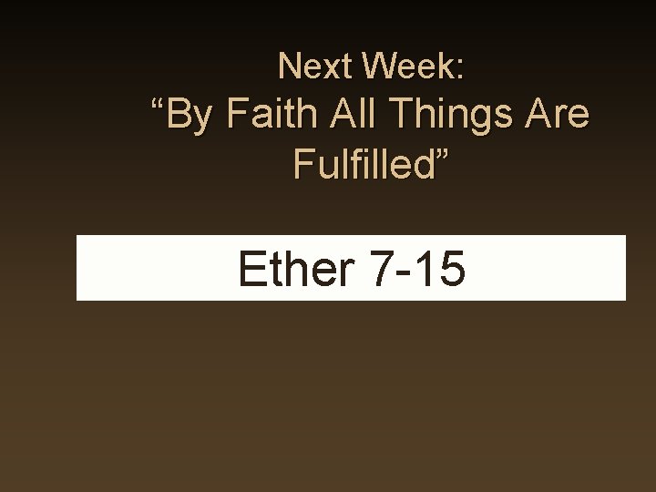 Next Week: “By Faith All Things Are Fulfilled” Ether 7 -15 Next Week: “By Faith All Things Are Fulfilled” Ether 7 -15