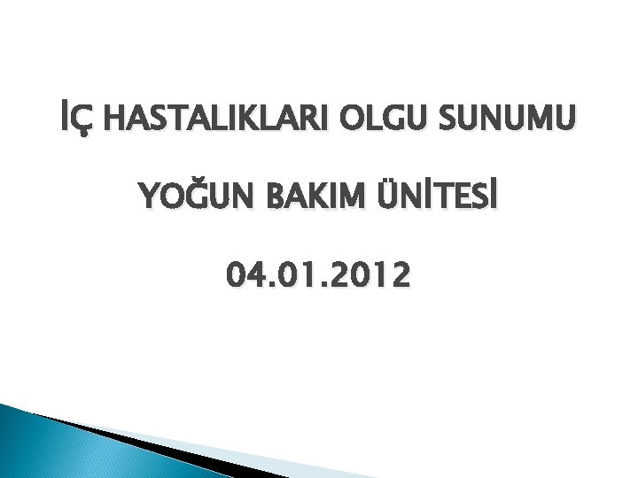 İÇ HASTALIKLARI OLGU SUNUMU YOĞUN BAKIM ÜNİTESİ 04. 01. 2012 
