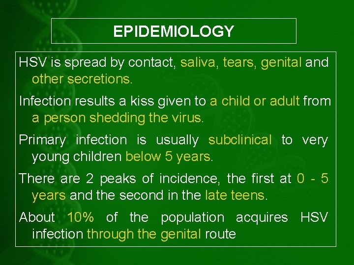 EPIDEMIOLOGY HSV is spread by contact, saliva, tears, genital and other secretions. Infection results