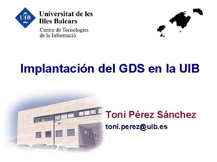 Implantación del GDS en la UIB Toni Pérez Sánchez toni. perez@uib. es 