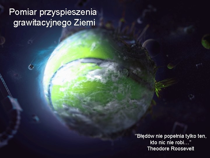 Pomiar przyspieszenia grawitacyjnego Ziemi ‘’Błędów nie popełnia tylko ten, kto nic nie robi…” Theodore