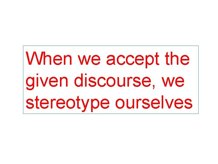 When we accept the given discourse, we stereotype ourselves 