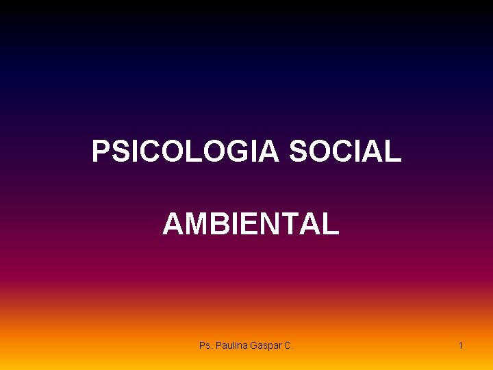 PSICOLOGIA SOCIAL AMBIENTAL Ps. Paulina Gaspar C. 1 