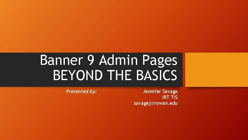 Banner 9 Admin Pages BEYOND THE BASICS Presented by: Jennifer Savage IRT TIS savagej@rowan.