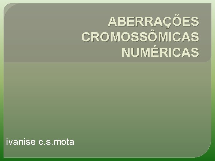 ABERRAÇÕES CROMOSSÔMICAS NUMÉRICAS ivanise c. s. mota 
