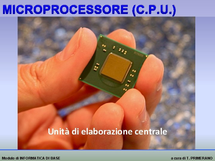 MICROPROCESSORE (C. P. U. ) Unità di elaborazione centrale Modulo di INFORMATICA DI BASE