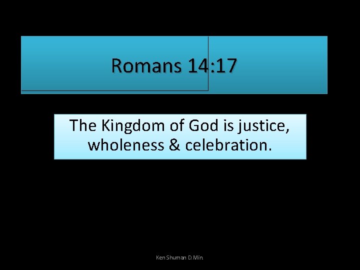 Romans 14: 17 The Kingdom of God is justice, wholeness & celebration. Ken Shuman