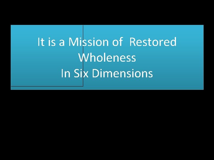 It is a Mission of Restored Wholeness In Six Dimensions 