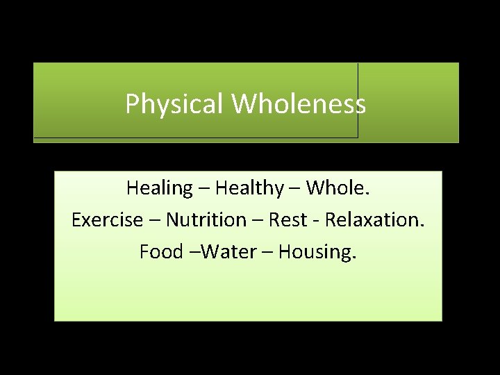 Physical Wholeness Healing – Healthy – Whole. Exercise – Nutrition – Rest - Relaxation.