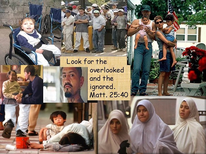  Look for the overlooked and the ignored. Matt. 25: 40 