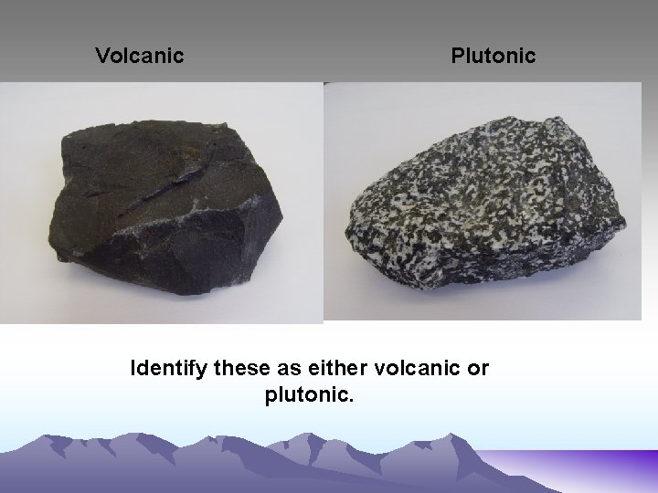 Volcanic Plutonic Identify these as either volcanic or plutonic. 