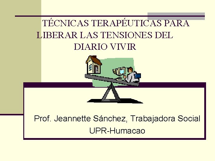 TÉCNICAS TERAPÉUTICAS PARA LIBERAR LAS TENSIONES DEL DIARIO VIVIR Prof. Jeannette Sánchez, Trabajadora Social