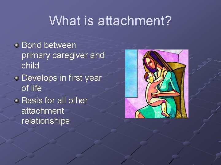What is attachment? Bond between primary caregiver and child Develops in first year of