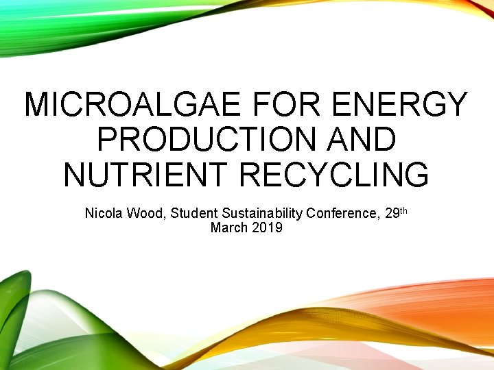 MICROALGAE FOR ENERGY PRODUCTION AND NUTRIENT RECYCLING Nicola Wood, Student Sustainability Conference, 29 th
