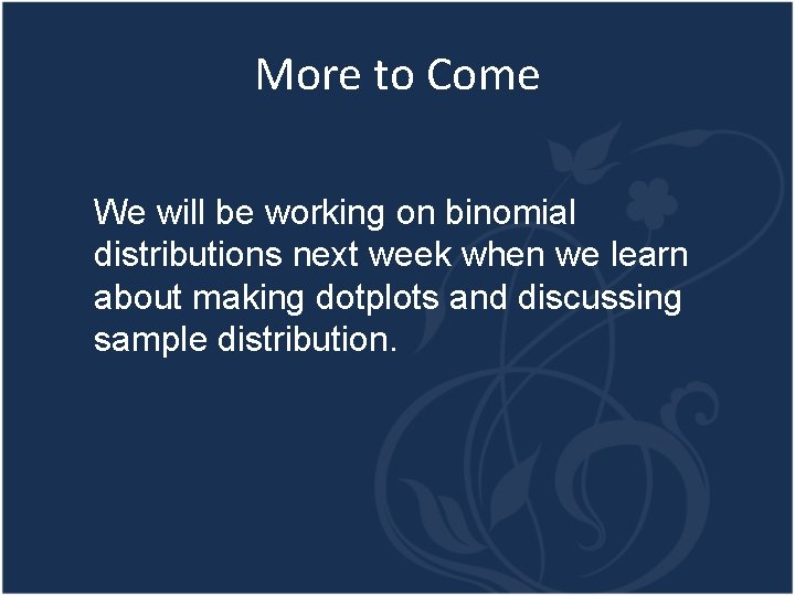 More to Come We will be working on binomial distributions next week when we
