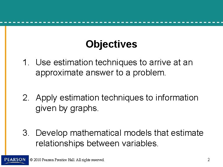 Objectives 1. Use estimation techniques to arrive at an approximate answer to a problem. Objectives 1. Use estimation techniques to arrive at an approximate answer to a problem.