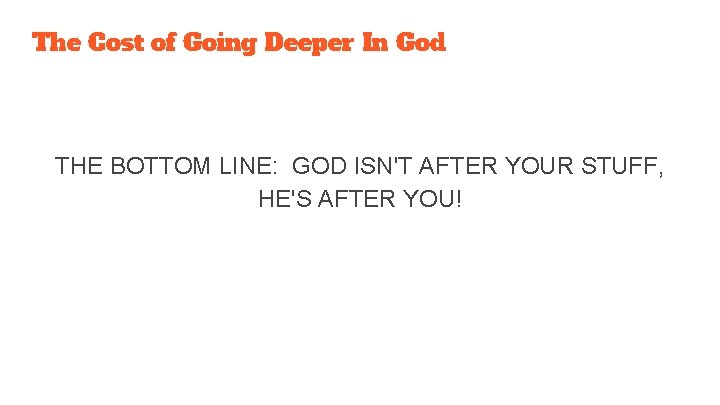 The Cost of Going Deeper In God THE BOTTOM LINE: GOD ISN'T AFTER YOUR