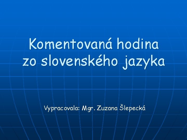 Komentovaná hodina zo slovenského jazyka Vypracovala: Mgr. Zuzana Šlepecká 