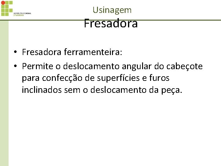 Usinagem Fresadora • Fresadora ferramenteira: • Permite o deslocamento angular do cabeçote para confecção