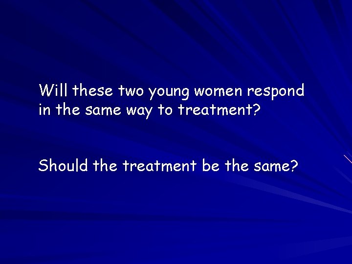 Will these two young women respond in the same way to treatment? Should the