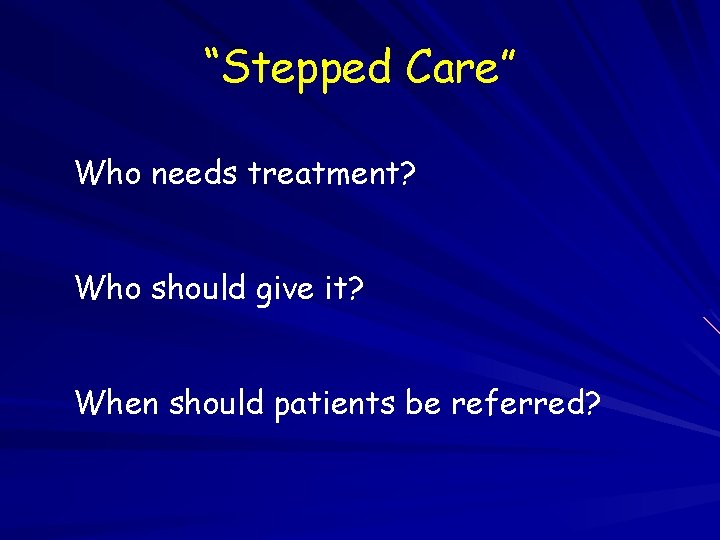 “Stepped Care” Who needs treatment? Who should give it? When should patients be referred?