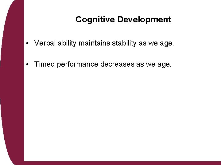 Cognitive Development • Verbal ability maintains stability as we age. • Timed performance decreases