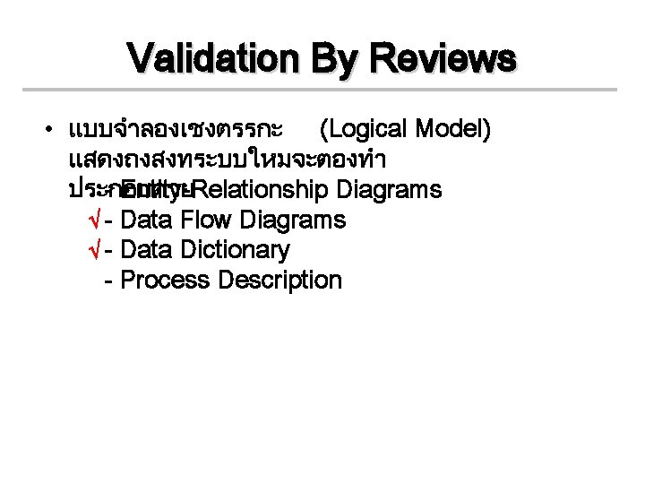 Validation By Reviews • แบบจำลองเชงตรรกะ (Logical Model) แสดงถงสงทระบบใหมจะตองทำ ประกอบดวย - Entity-Relationship Diagrams √ -