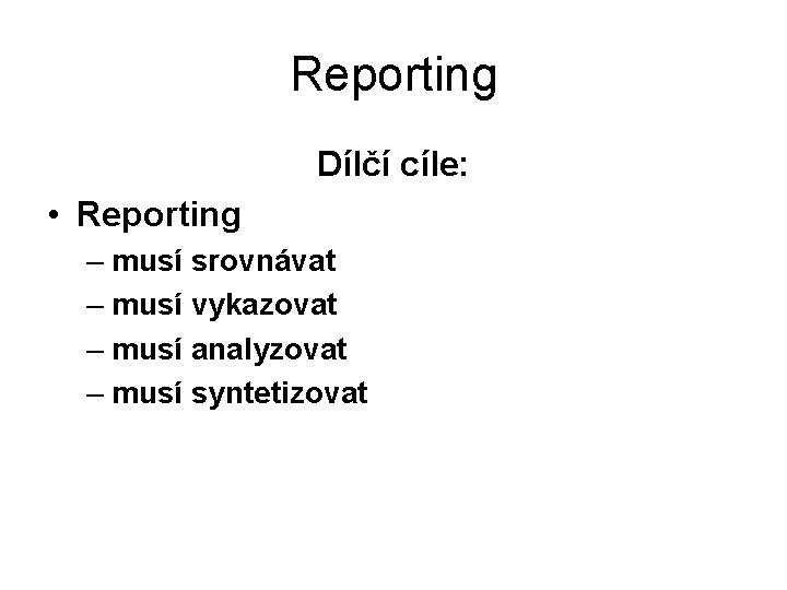 Reporting Dílčí cíle: • Reporting – musí srovnávat – musí vykazovat – musí analyzovat