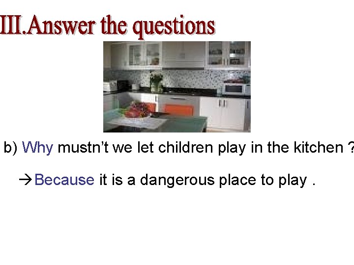 b) Why mustn’t we let children play in the kitchen ? Because it is