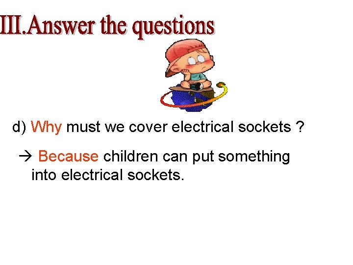 d) Why must we cover electrical sockets ? Because children can put something into
