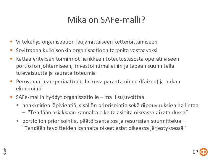 Mikä on SAFe-malli? © OP Viitekehys organisaation laajamittaiseen ketteröittämiseen Sovitetaan kulloisenkin organisaatioon tarpeita vastaavaksi Mikä on SAFe-malli? © OP Viitekehys organisaation laajamittaiseen ketteröittämiseen Sovitetaan kulloisenkin organisaatioon tarpeita vastaavaksi