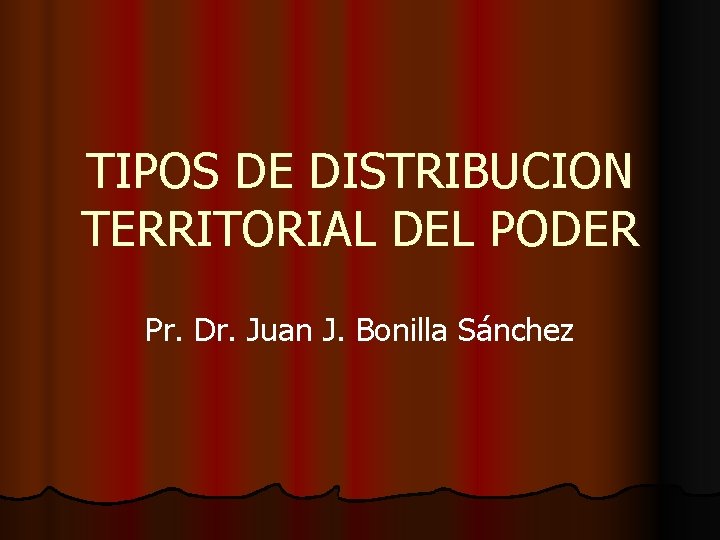 TIPOS DE DISTRIBUCION TERRITORIAL DEL PODER Pr. Dr. Juan J. Bonilla Sánchez 